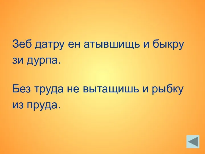 Зеб датру ен атывшищь и быкру зи дурпа. Без труда не вытащишь и рыбку из пруда.