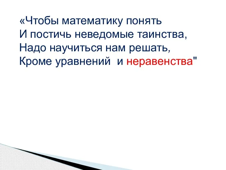 «Чтобы математику понять И постичь неведомые таинства, Надо научиться нам решать, Кроме уравнений и неравенства"