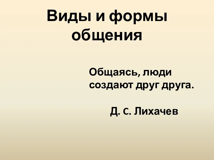 Виды и формы общения Общаясь, люди создают друг друга. Д. C. Лихачев