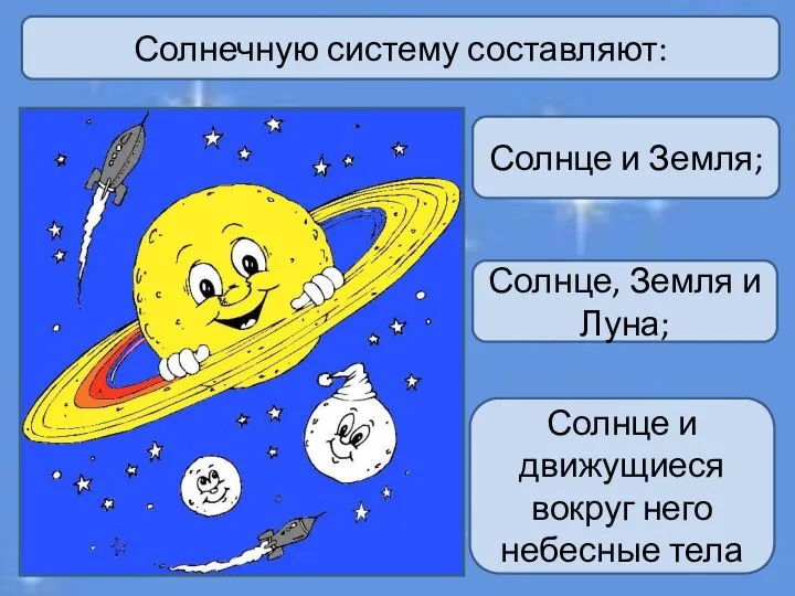 Солнечную систему составляют: Солнце и Земля; Солнце, Земля и Луна; Солнце и