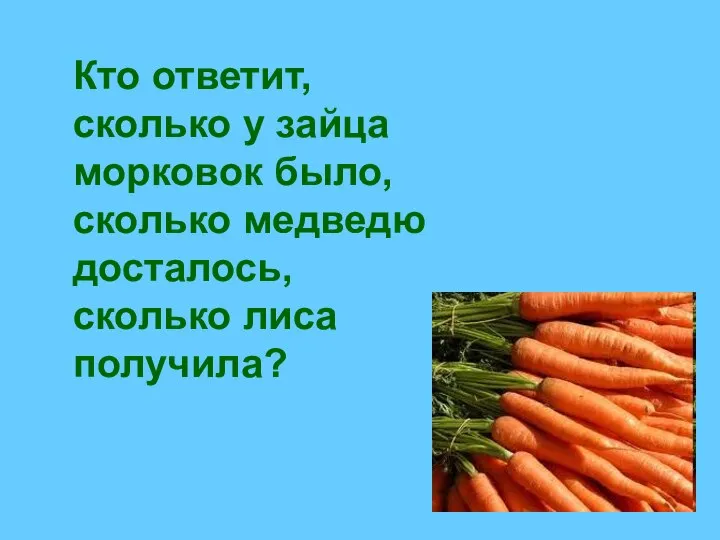 Кто ответит, сколько у зайца морковок было, сколько медведю досталось, сколько лиса получила?