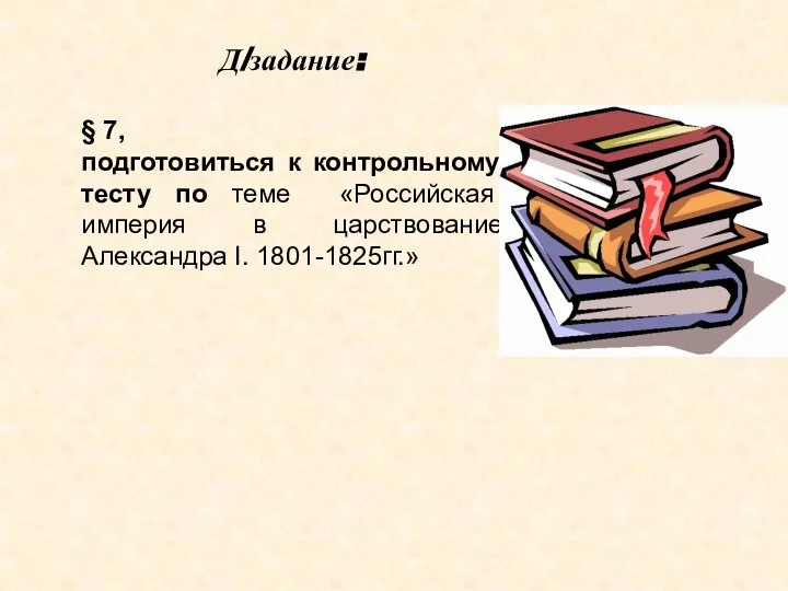 Д/задание: § 7, подготовиться к контрольному тесту по теме «Российская империя в царствование Александра I. 1801-1825гг.»