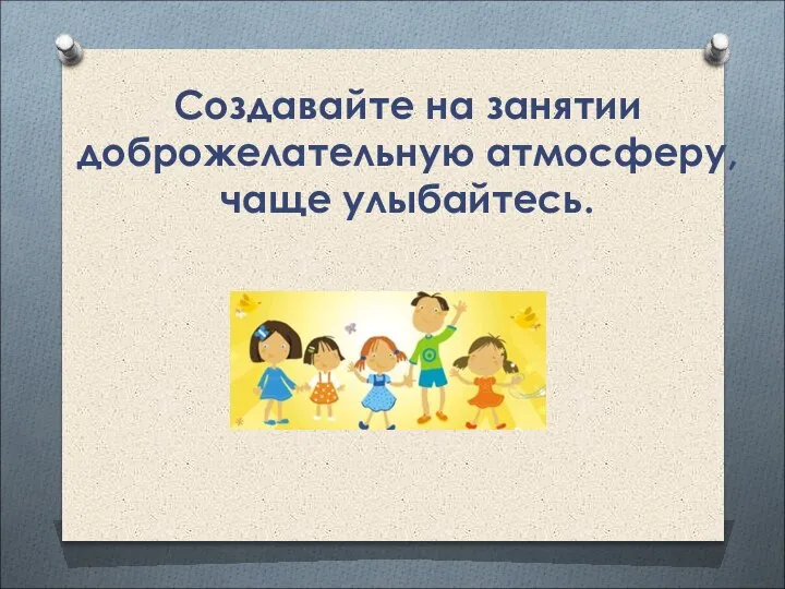 Создавайте на занятии доброжелательную атмосферу, чаще улыбайтесь.