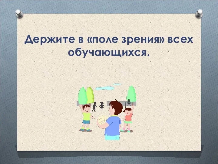 Держите в «поле зрения» всех обучающихся.