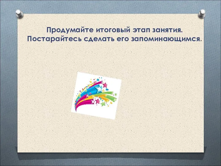 Продумайте итоговый этап занятия. Постарайтесь сделать его запоминающимся.