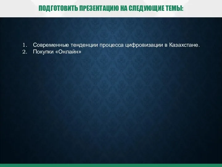 ПОДГОТОВИТЬ ПРЕЗЕНТАЦИЮ НА СЛЕДУЮЩИЕ ТЕМЫ: Современные тенденции процесса цифровизации в Казахстане. Покупки «Онлайн»