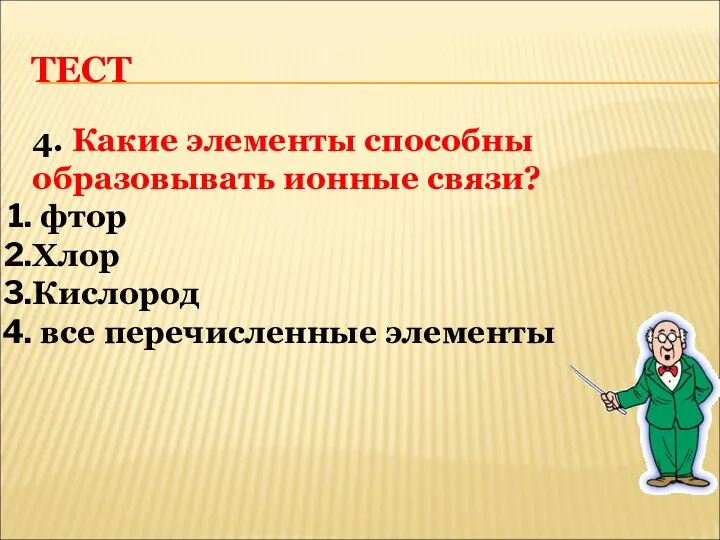 ТЕСТ 4. Какие элементы способны образовывать ионные связи? фтор Хлор Кислород все перечисленные элементы