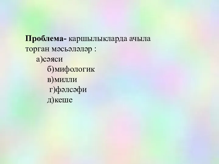 Проблема- каршылыкларда ачыла торган мәсьәләләр : а)сәяси б)мифологик в)милли г)фәлсәфи д)кеше