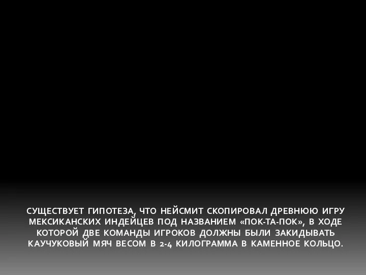 СУЩЕСТВУЕТ ГИПОТЕЗА, ЧТО НЕЙСМИТ СКОПИРОВАЛ ДРЕВНЮЮ ИГРУ МЕКСИКАНСКИХ ИНДЕЙЦЕВ ПОД НАЗВАНИЕМ «ПОК-ТА-ПОК»,