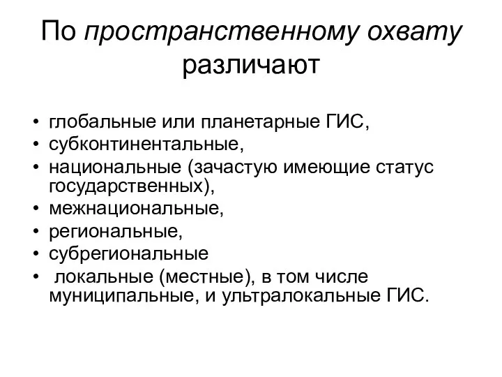 По пространственному охвату различают глобальные или планетарные ГИС, субконтинентальные, национальные (зачастую имеющие