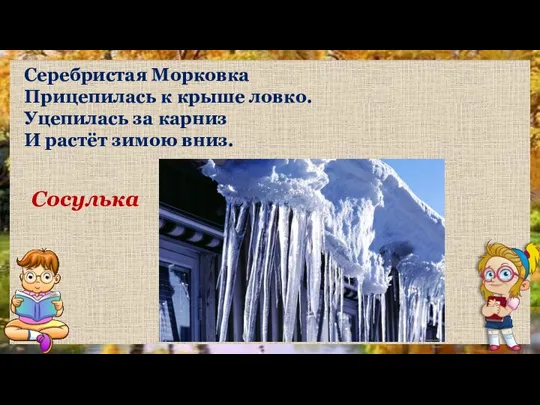 Сосулька Серебристая Морковка Прицепилась к крыше ловко. Уцепилась за карниз И растёт зимою вниз.