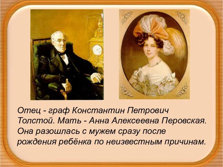 Отец - граф Константин Петрович Толстой. Мать - Анна Алексеевна Перовская. Она
