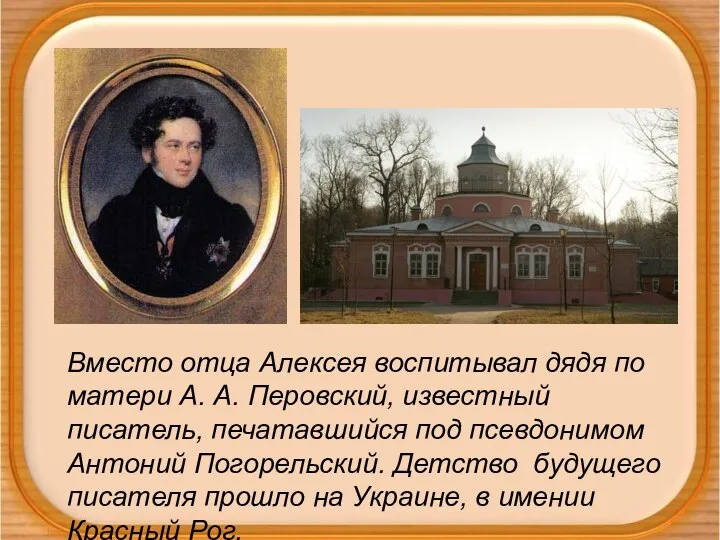 Вместо отца Алексея воспитывал дядя по матери А. А. Перовский, известный писатель,