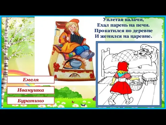 Уплетая калачи, Ехал парень на печи. Прокатился по деревне И женился на царевне.