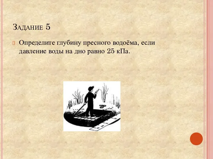 Задание 5 Определите глубину пресного водоёма, если давление воды на дно равно 25 кПа.