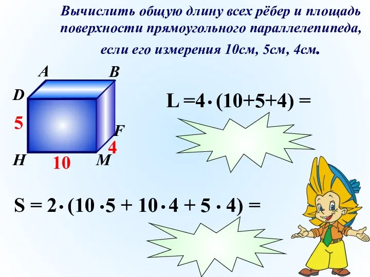 Вычислить общую длину всех рёбер и площадь поверхности прямоугольного параллелепипеда, если его измерения 10см, 5см, 4см.