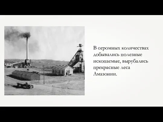 В огромных количествах добывались полезные ископаемые, вырубались прекрасные леса Амазонии.