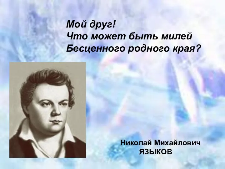 Николай Михайлович ЯЗЫКОВ Мой друг! Что может быть милей Бесценного родного края?