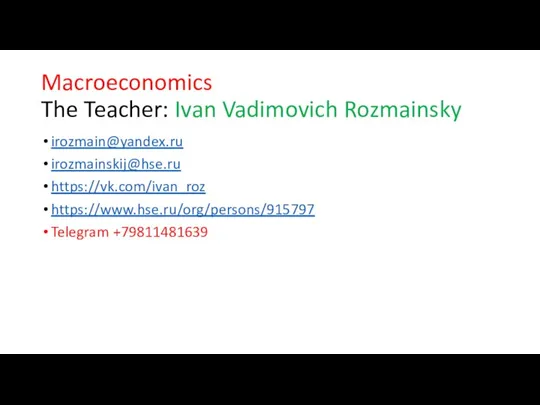 Macroeconomics The Teacher: Ivan Vadimovich Rozmainsky irozmain@yandex.ru irozmainskij@hse.ru https://vk.com/ivan_roz https://www.hse.ru/org/persons/915797 Telegram +79811481639