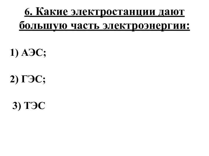 6. Какие электростанции дают большую часть электроэнергии: 1) АЭС; 2) ГЭС; 3) ТЭС