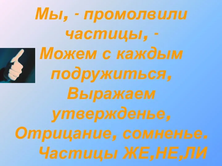 Мы, - промолвили частицы, - Можем с каждым подружиться, Выражаем утвержденье, Отрицание, сомненье. Частицы ЖЕ,НЕ,ЛИ