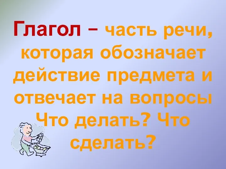 Глагол – часть речи, которая обозначает действие предмета и отвечает на вопросы Что делать? Что сделать?