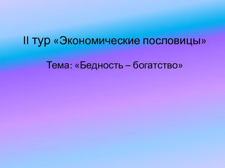 II тур «Экономические пословицы» Тема: «Бедность – богатство»