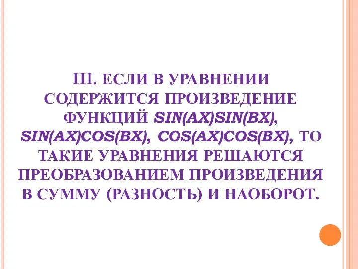 III. ЕСЛИ В УРАВНЕНИИ СОДЕРЖИТСЯ ПРОИЗВЕДЕНИЕ ФУНКЦИЙ SIN(АX)SIN(BX), SIN(AX)COS(BX), COS(AX)COS(BX), ТО ТАКИЕ