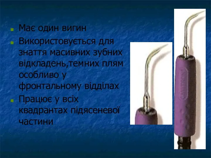 Має один вигин Використовується для знаття масивних зубних відкладень,темних плям особливо у