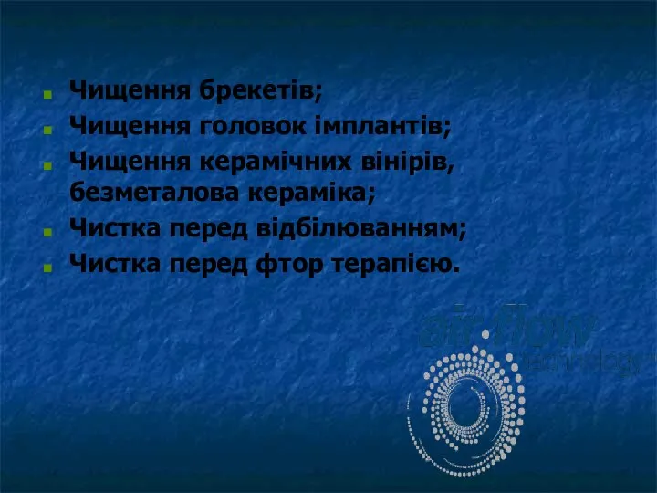 Чищення брекетів; Чищення головок імплантів; Чищення керамічних вінірів,безметалова кераміка; Чистка перед відбілюванням; Чистка перед фтор терапією.