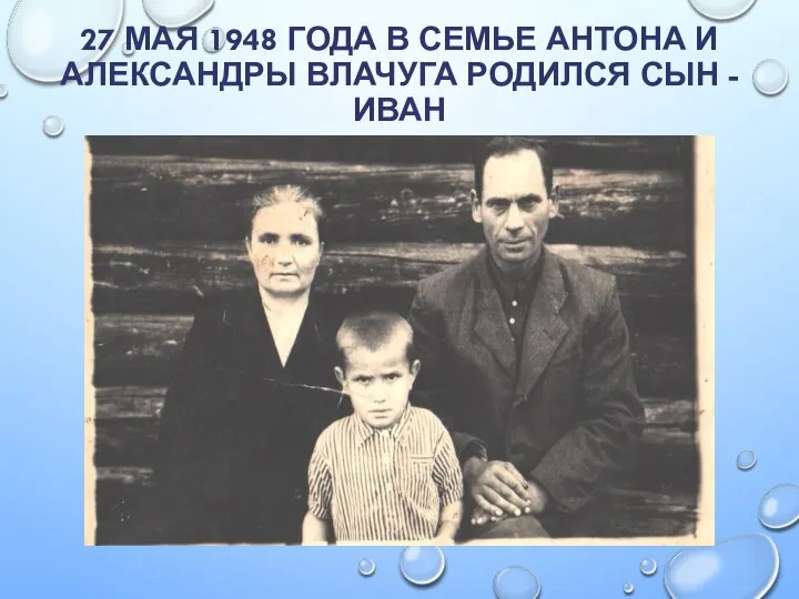 27 МАЯ 1948 ГОДА В СЕМЬЕ АНТОНА И АЛЕКСАНДРЫ ВЛАЧУГА РОДИЛСЯ СЫН - ИВАН