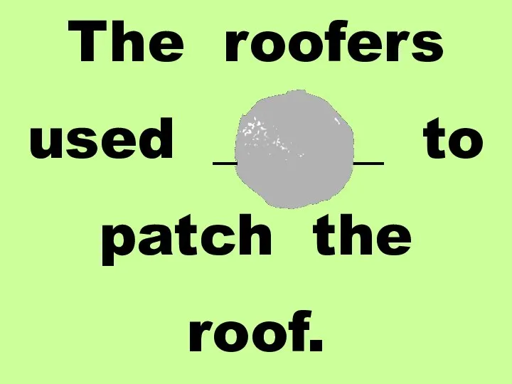 The roofers used ______ to patch the roof.