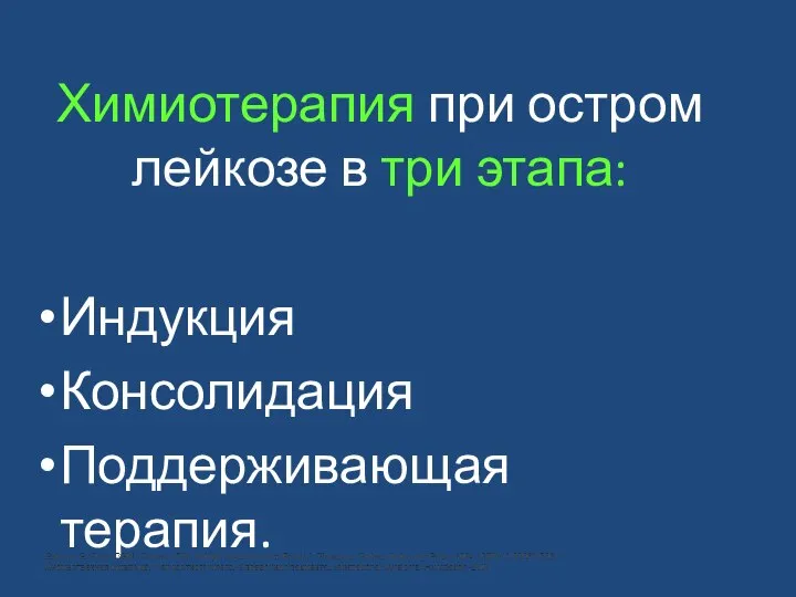 Химиотерапия при остром лейкозе в три этапа: Индукция Консолидация Поддерживающая терапия.