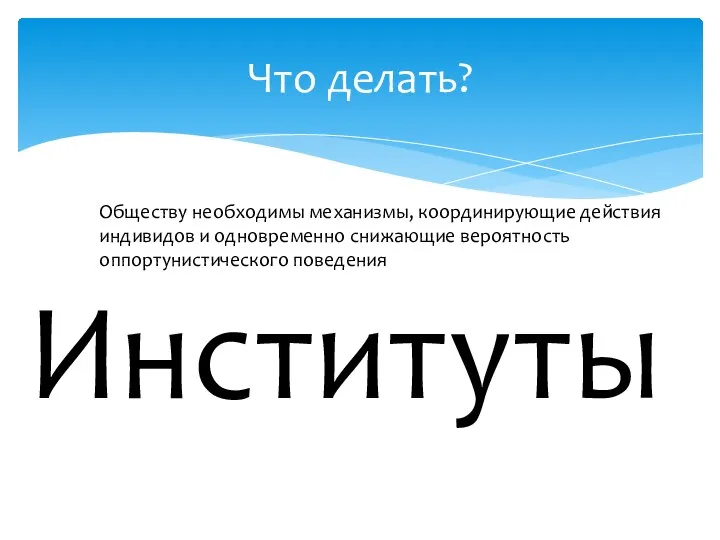 Что делать? Обществу необходимы механизмы, координирующие действия индивидов и одновременно снижающие вероятность оппортунистического поведения Институты