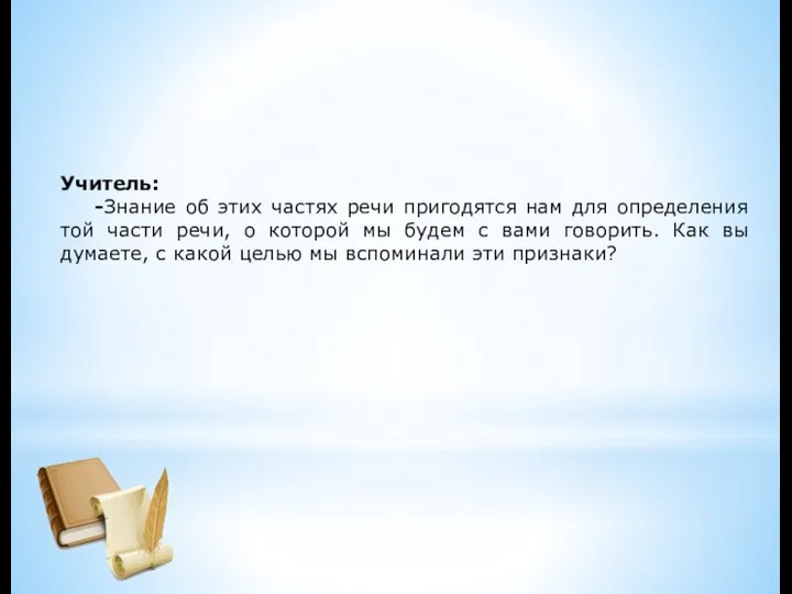 Учитель: -Знание об этих частях речи пригодятся нам для определения той части