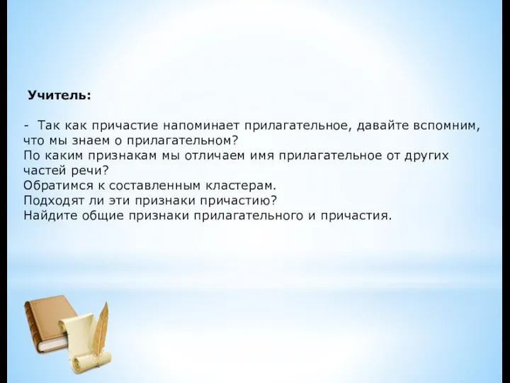 Учитель: - Так как причастие напоминает прилагательное, давайте вспомним, что мы знаем