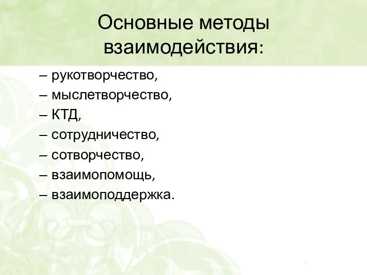 Основные методы взаимодействия: рукотворчество, мыслетворчество, КТД, сотрудничество, сотворчество, взаимопомощь, взаимоподдержка.