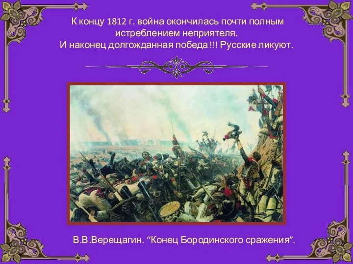 К концу 1812 г. война окончилась почти полным истреблением неприятеля. И наконец