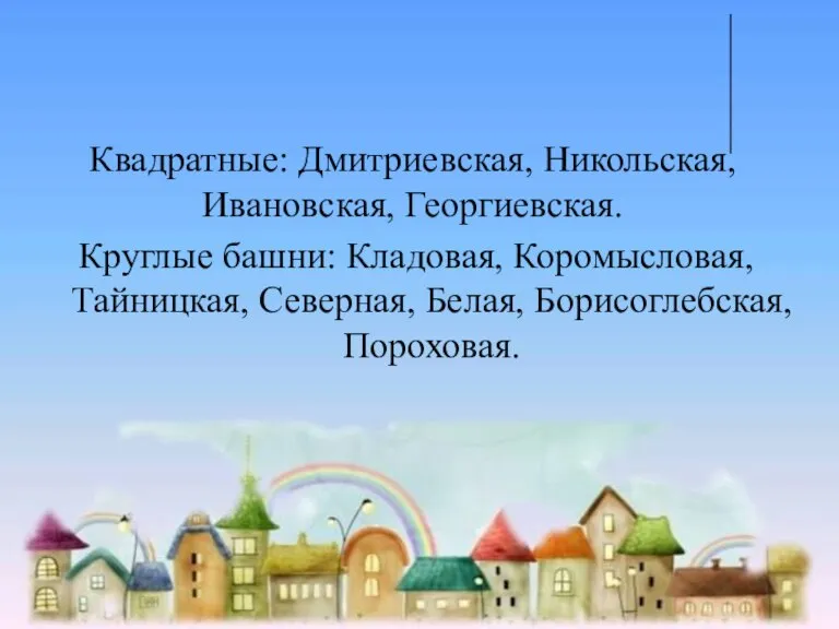 Квадратные: Дмитриевская, Никольская, Ивановская, Георгиевская. Круглые башни: Кладовая, Коромысловая, Тайницкая, Северная, Белая, Борисоглебская, Пороховая.