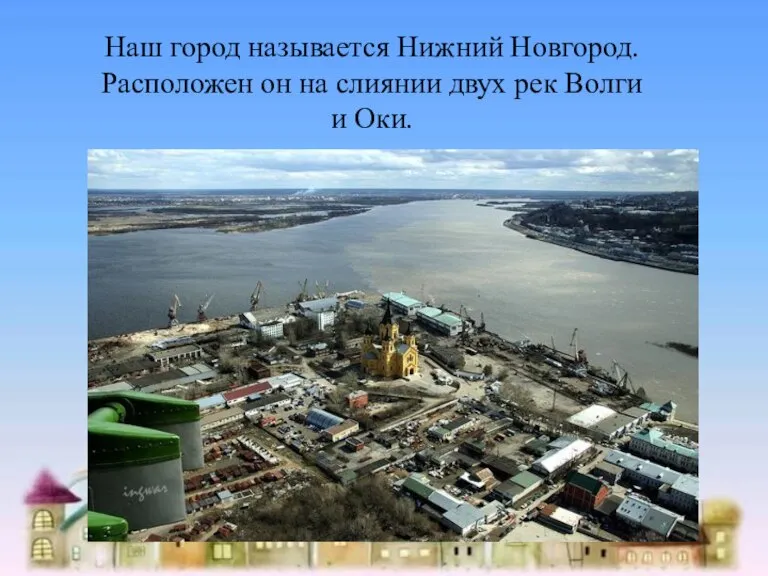 Наш город называется Нижний Новгород. Расположен он на слиянии двух рек Волги и Оки.