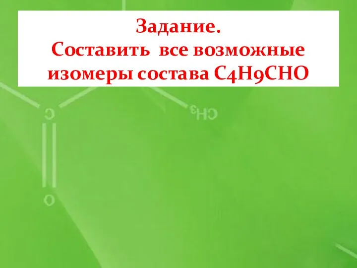 Задание. Составить все возможные изомеры состава С4Н9СНО