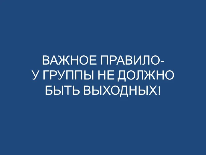 ВАЖНОЕ ПРАВИЛО- У ГРУППЫ НЕ ДОЛЖНО БЫТЬ ВЫХОДНЫХ!