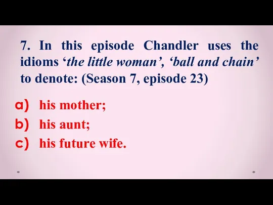his mother; his aunt; his future wife. 7. In this episode Chandler