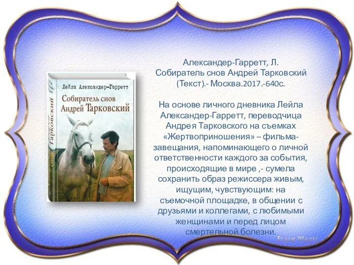 Александер-Гарретт, Л. Собиратель снов Андрей Тарковский (Текст).- Москва.2017.-640с. На основе личного дневника