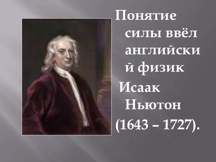 Понятие силы ввёл английский физик Исаак Ньютон (1643 – 1727).