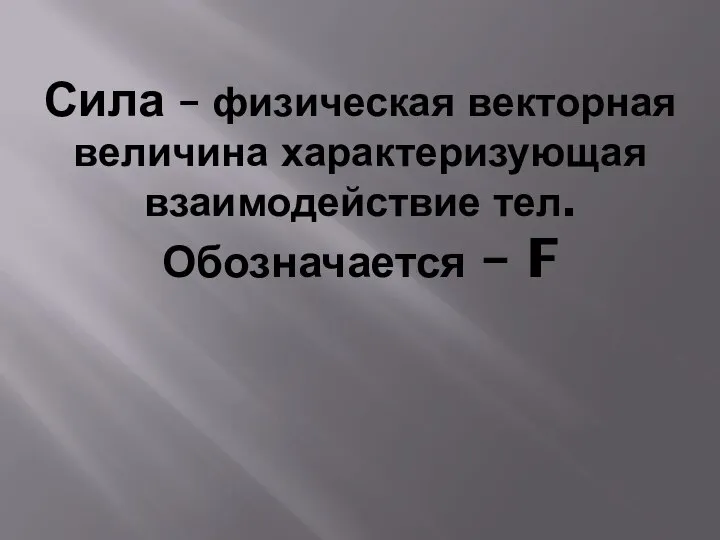 Сила – физическая векторная величина характеризующая взаимодействие тел. Обозначается – F