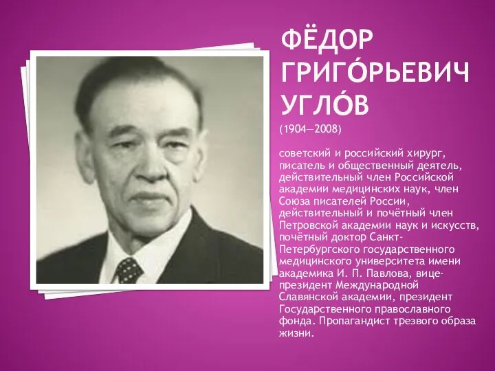 ФЁДОР ГРИГО́РЬЕВИЧ УГЛО́В (1904—2008) советский и российский хирург, писатель и общественный деятель,