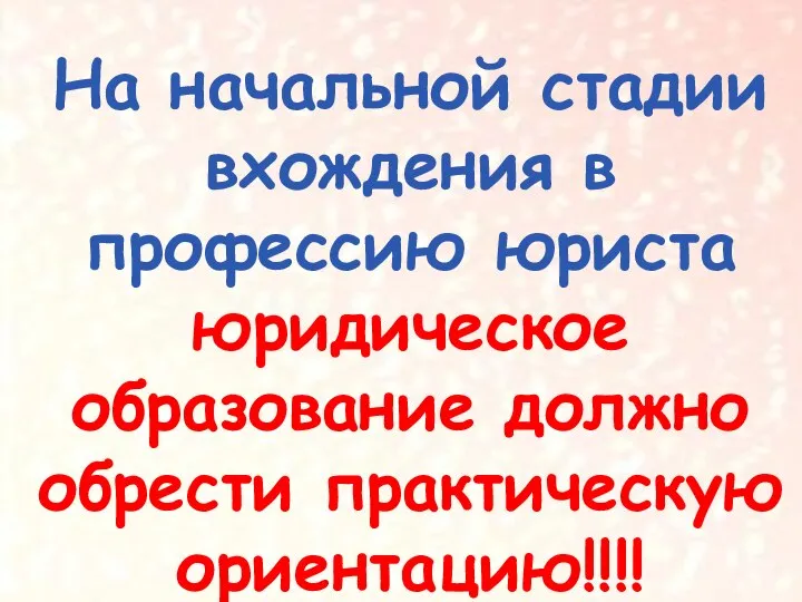 На начальной стадии вхождения в профессию юриста юридическое образование должно обрести практическую ориентацию!!!!