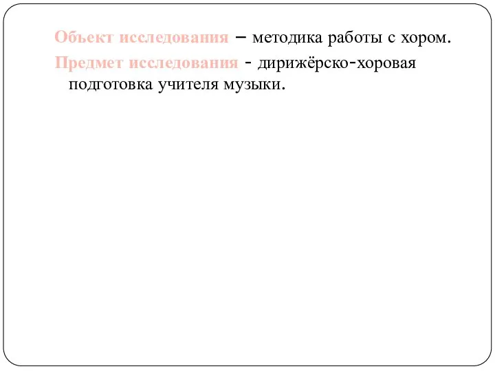 Объект исследования – методика работы с хором. Предмет исследования - дирижёрско-хоровая подготовка учителя музыки.