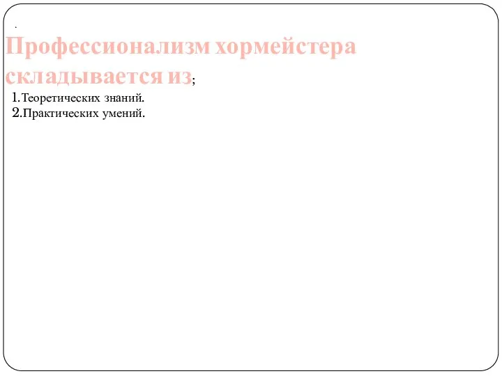 . Профессионализм хормейстера складывается из; 1.Теоретических знаний. 2.Практических умений.